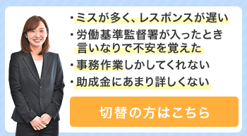 ミスが多く、レスポンスが遅い/・労働基準監督署が入ったとき言いなりで不安を覚えた/・事務作業しかしてくれない/・助成金にあまり詳しくない