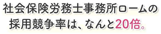 社会保険労務士事務所ロームの採用競争率は、なんと20倍。