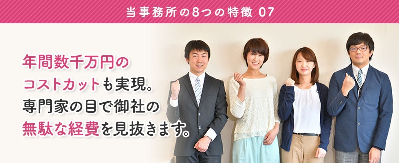 特徴7:年間数千万円のコストカットも実現。
専門家の目で御社の無駄な経費を見抜きます。