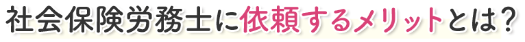 社会保険労務士に依頼するメリットとは?
